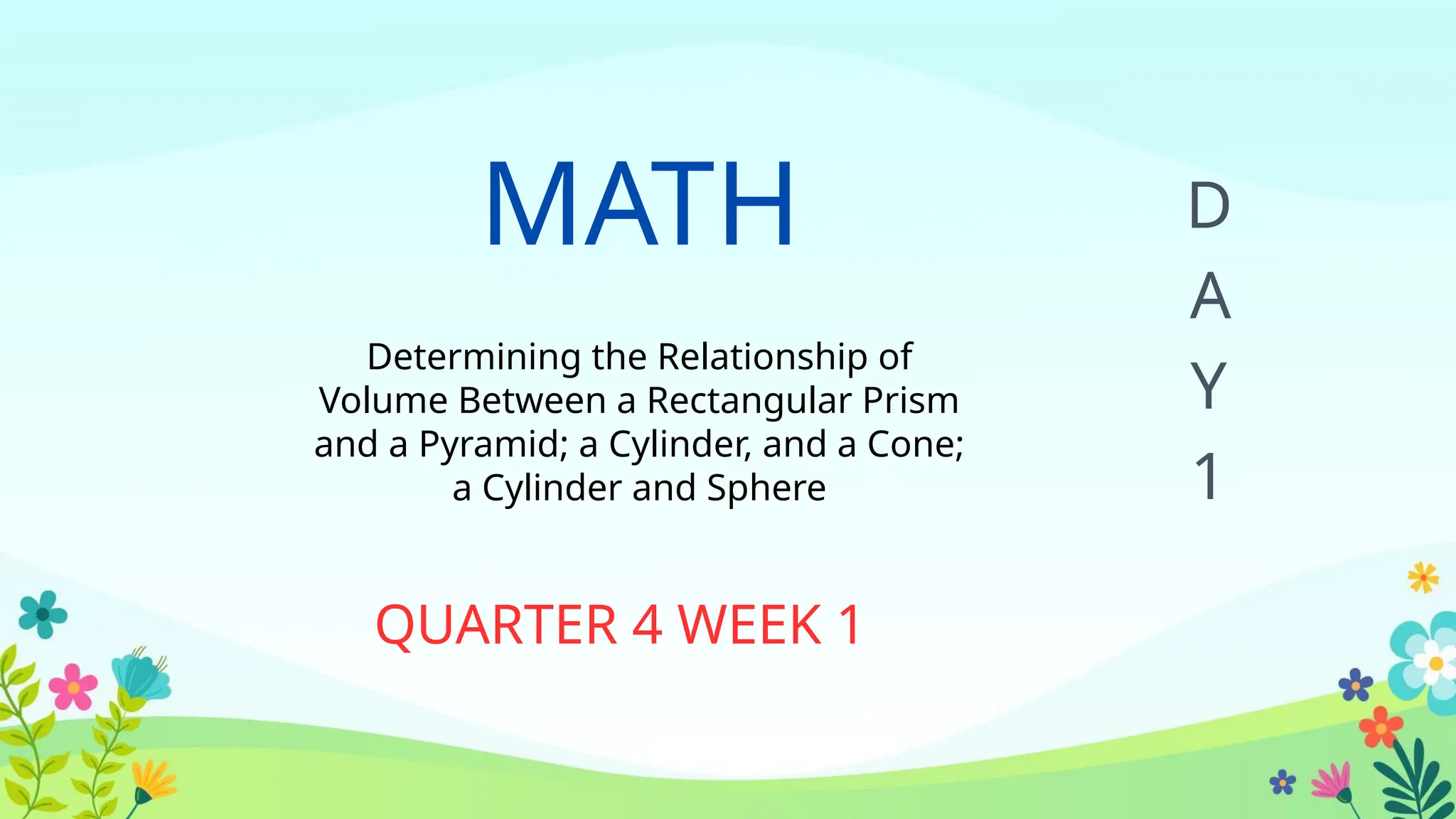 MATH
Determining the Relationship of
Volume Between a Rectangular Prism
and a Pyramid; a Cylinder, and a Cone;
a Cylinder and Sphere
QUARTER 4 WEEK 1
D
A
Y
1
 