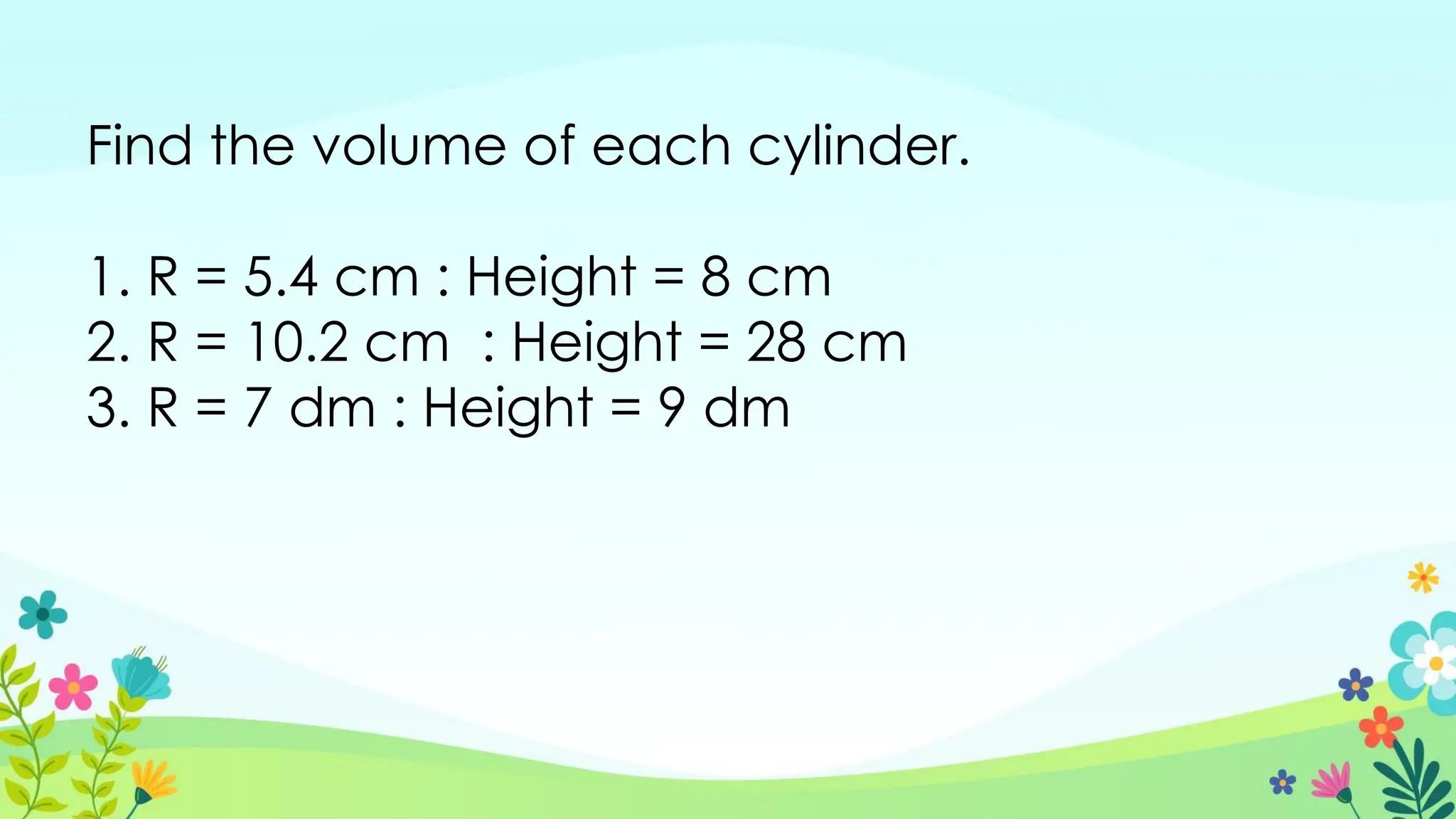 Find the volume of each cylinder.
1. R = 5.4 cm : Height = 8 cm
2. R = 10.2 cm : Height = 28 cm
3. R = 7 dm : Height = 9 dm
 