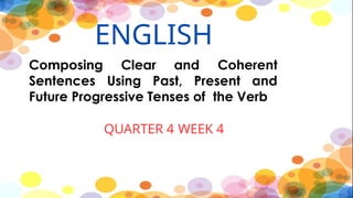 ENGLISH
Composing Clear and Coherent
Sentences Using Past, Present and
Future Progressive Tenses of the Verb
QUARTER 4 WEEK 4
 