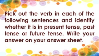Pick out the verb in each of the
following sentences and identify
whether it is in present tense, past
tense or future tense. Write your
answer on your answer sheet.
 