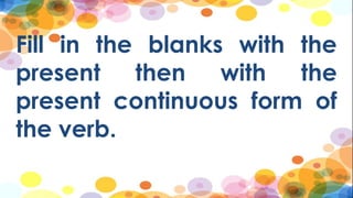 Fill in the blanks with the
present then with the
present continuous form of
the verb.
 