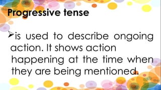 Progressive tense
is used to describe ongoing
action. It shows action
happening at the time when
they are being mentioned.
 