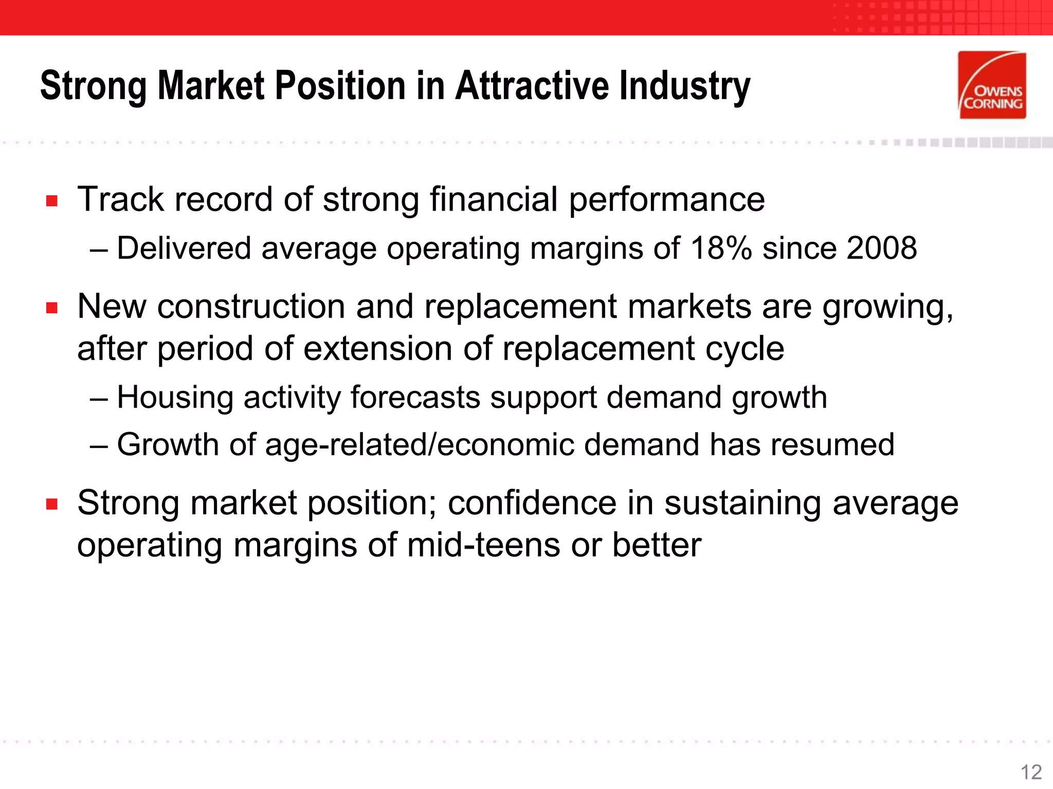 Strong Market Position in Attractive Industry
 Track record of strong financial performance
– Delivered average operating margins of 18% since 2008
 New construction and replacement markets are growing,
after period of extension of replacement cycle
– Housing activity forecasts support demand growth
– Growth of age-related/economic demand has resumed
 Strong market position; confidence in sustaining average
operating margins of mid-teens or better
12
 