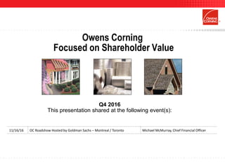 Owens Corning
Focused on Shareholder Value
Q4 2016
This presentation shared at the following event(s):
11/16/16 OC Roadshow Hosted by Goldman Sachs – Montreal / Toronto Michael McMurray, Chief Financial Officer
 