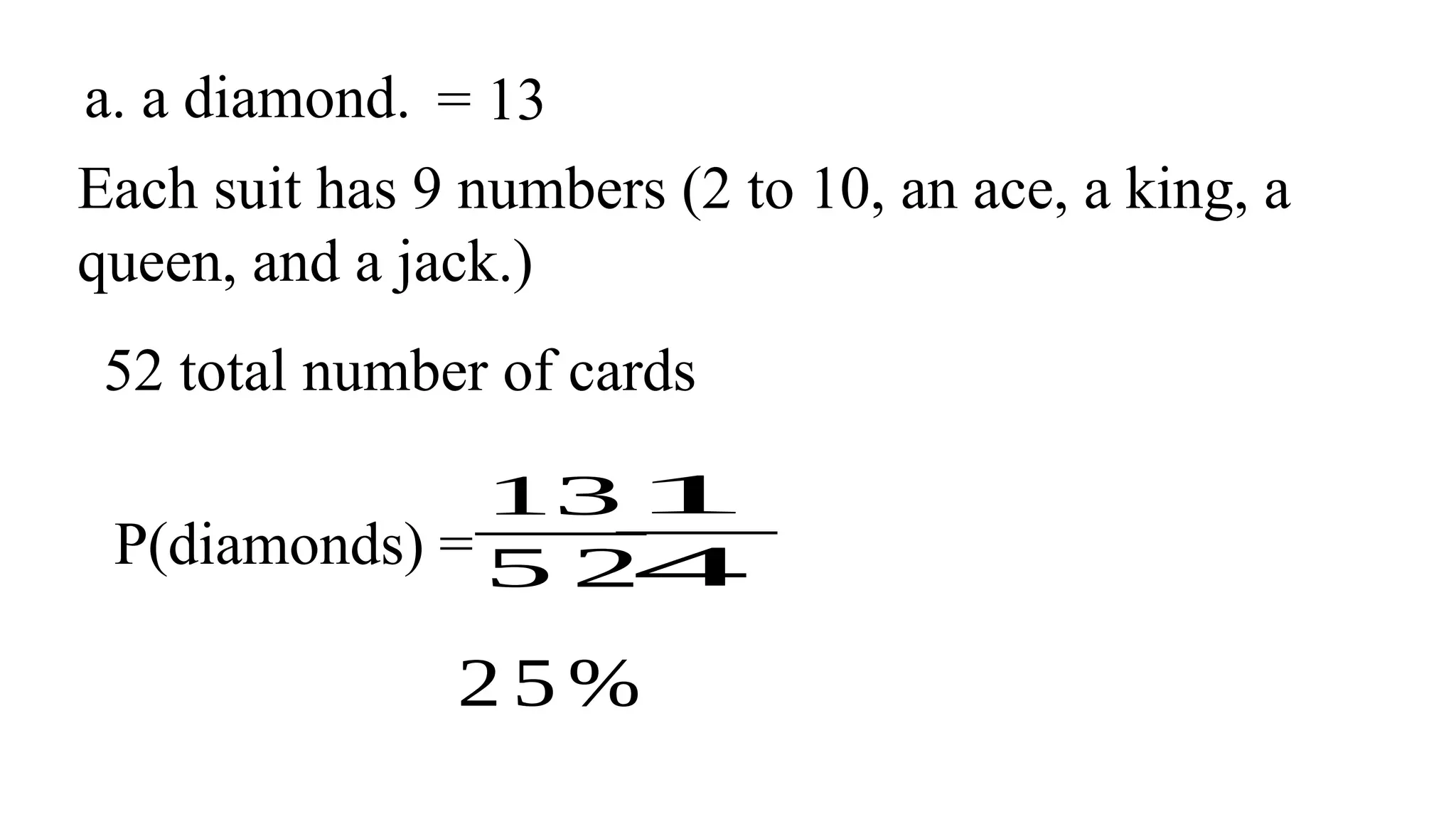 a. a diamond.
Each suit has 9 numbers (2 to 10, an ace, a king, a
queen, and a jack.)
= 13
P(diamonds) =
13
5 2
1
4
2 5 %
52 total number of cards
 