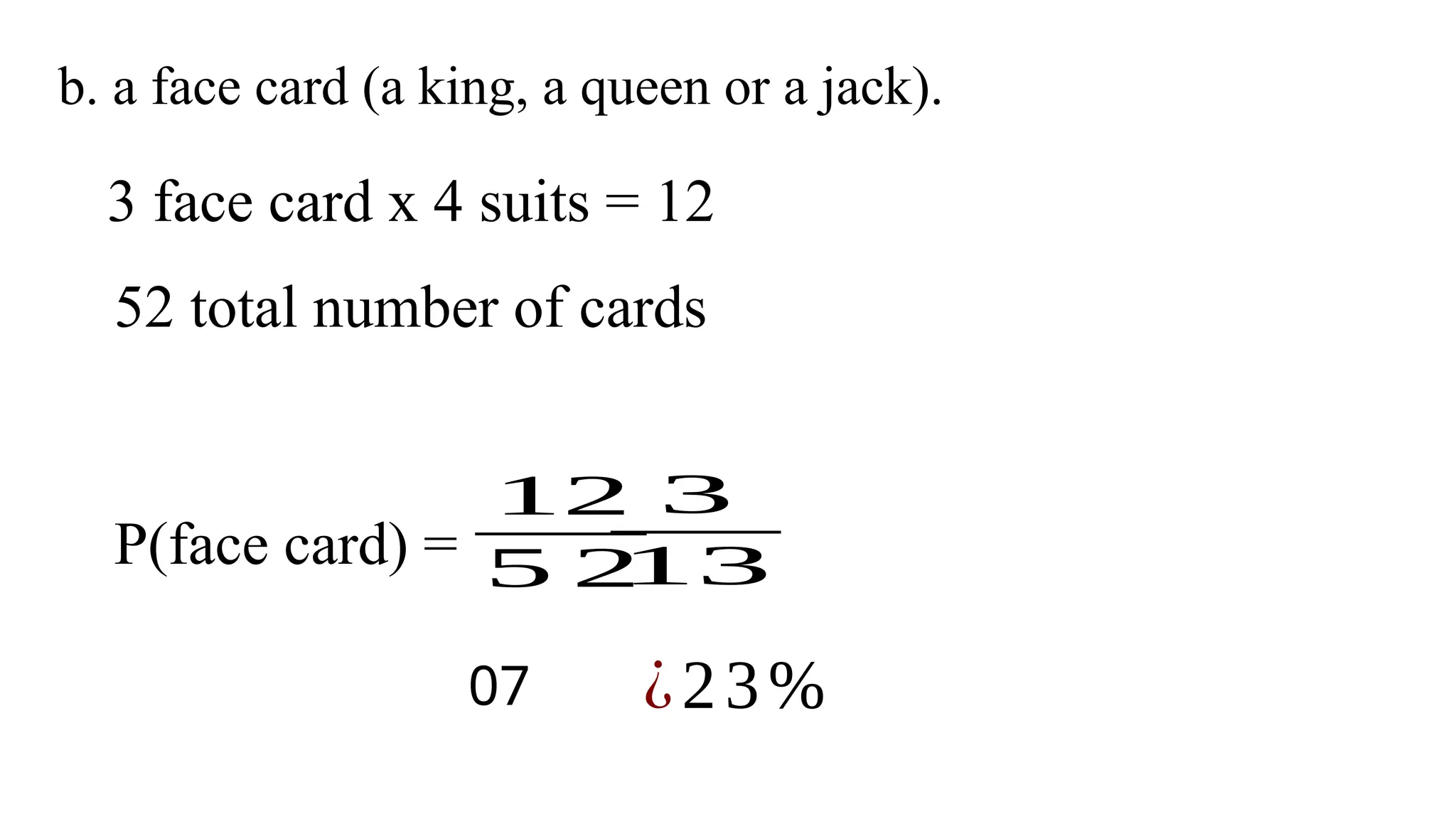 b. a face card (a king, a queen or a jack).
3 face card x 4 suits = 12
52 total number of cards
P(face card) =
12
5 2
3
13
07 ¿23%
 