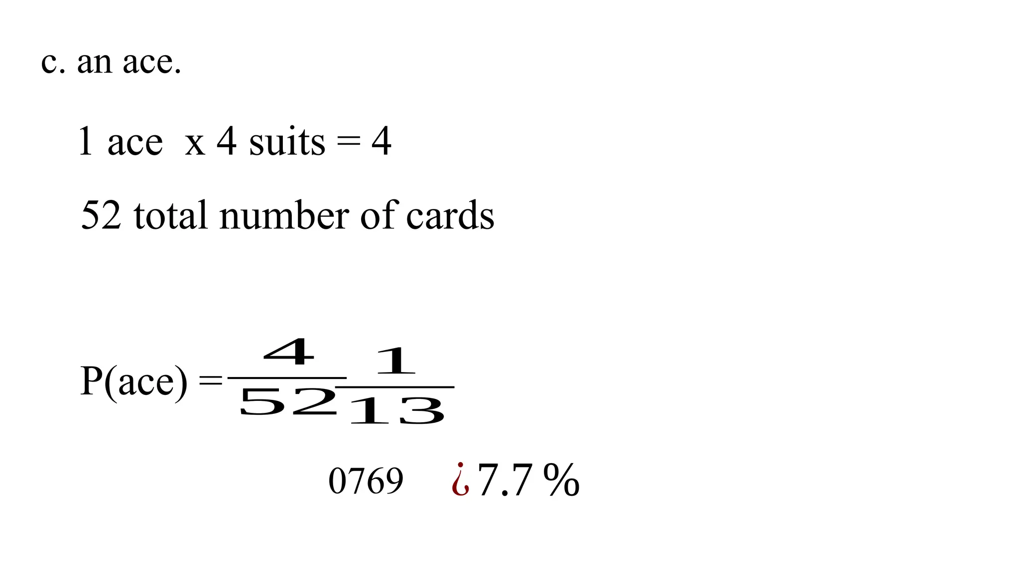 c. an ace.
1 ace x 4 suits = 4
52 total number of cards
P(ace) =
4
52
1
13
0769 ¿7.7 %
 