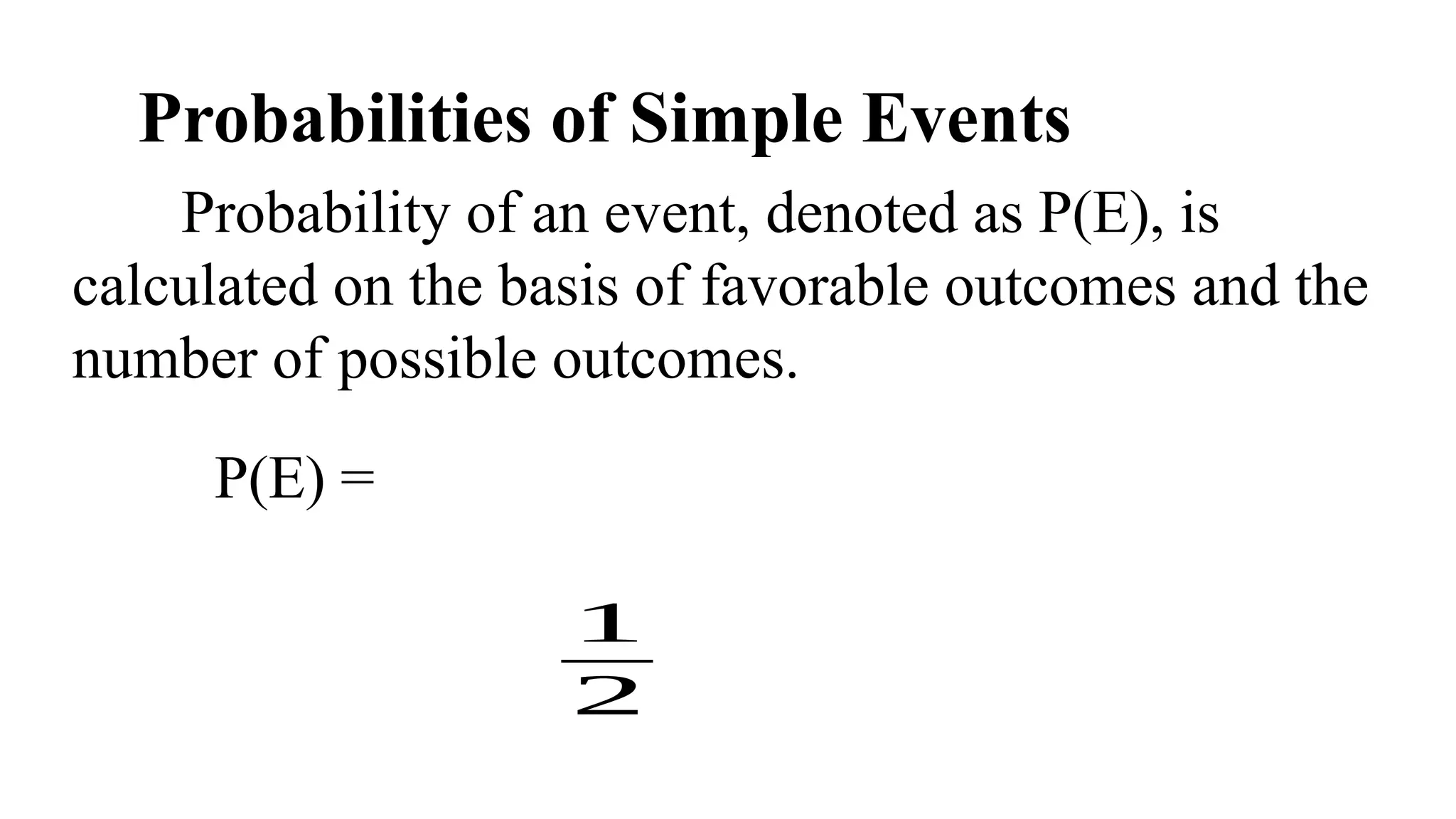 Probabilities of Simple Events
Probability of an event, denoted as P(E), is
calculated on the basis of favorable outcomes and the
number of possible outcomes.
P(E) =
1
2
 