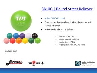 SB100 | Round Stress Reliever

                 • NEW COLOR: LIME
                 • One of our best sellers is this classic round
                   stress reliever
                 • Now available in 10 colors

                              •   Item size: 2 3/4'' Dia
                              •   Imprint method: Pad Print
                              •   Imprint size: 1 ½” Dia
                              •   Shipping: Bulk Pack Wt./100 = 9 lbs


Available Now!
 