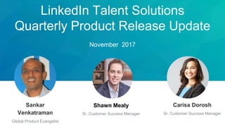 LinkedIn Talent Solutions
Quarterly Product Release Update
November 2017
Shawn Mealy
Sr. Customer Success Manager
Sankar
Venkatraman
Global Product Evangelist
Carisa Dorosh
Sr. Customer Success Manager
 