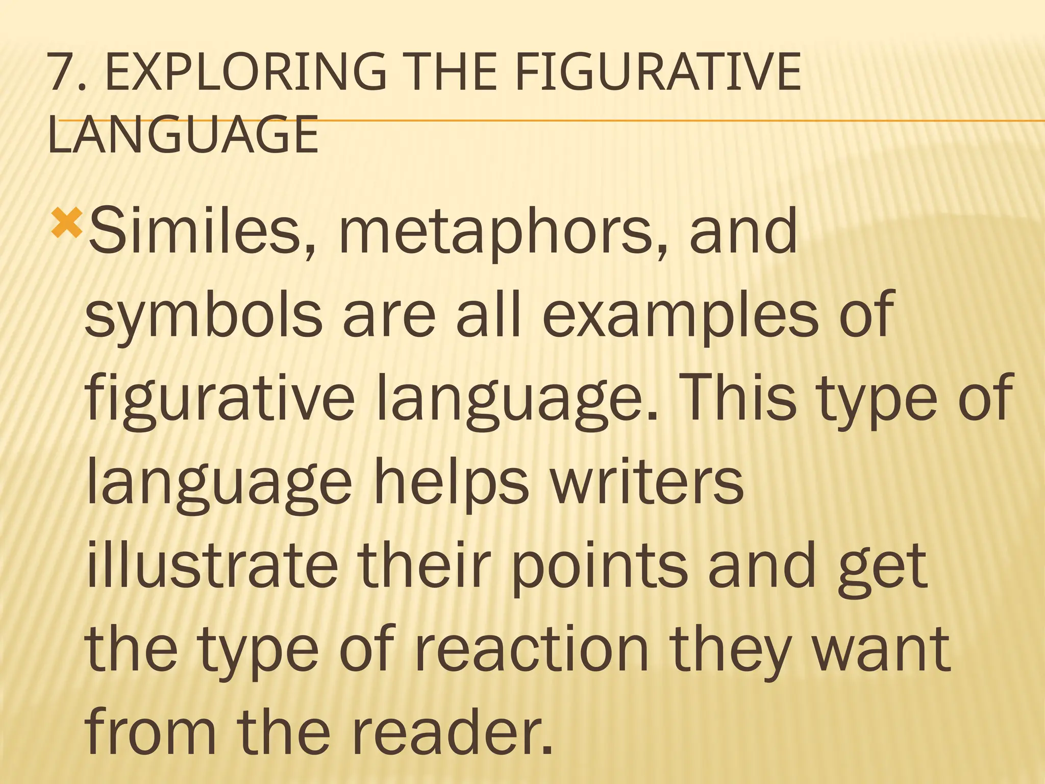 7. EXPLORING THE FIGURATIVE
LANGUAGE
Similes, metaphors, and
symbols are all examples of
figurative language. This type of
language helps writers
illustrate their points and get
the type of reaction they want
from the reader.
 