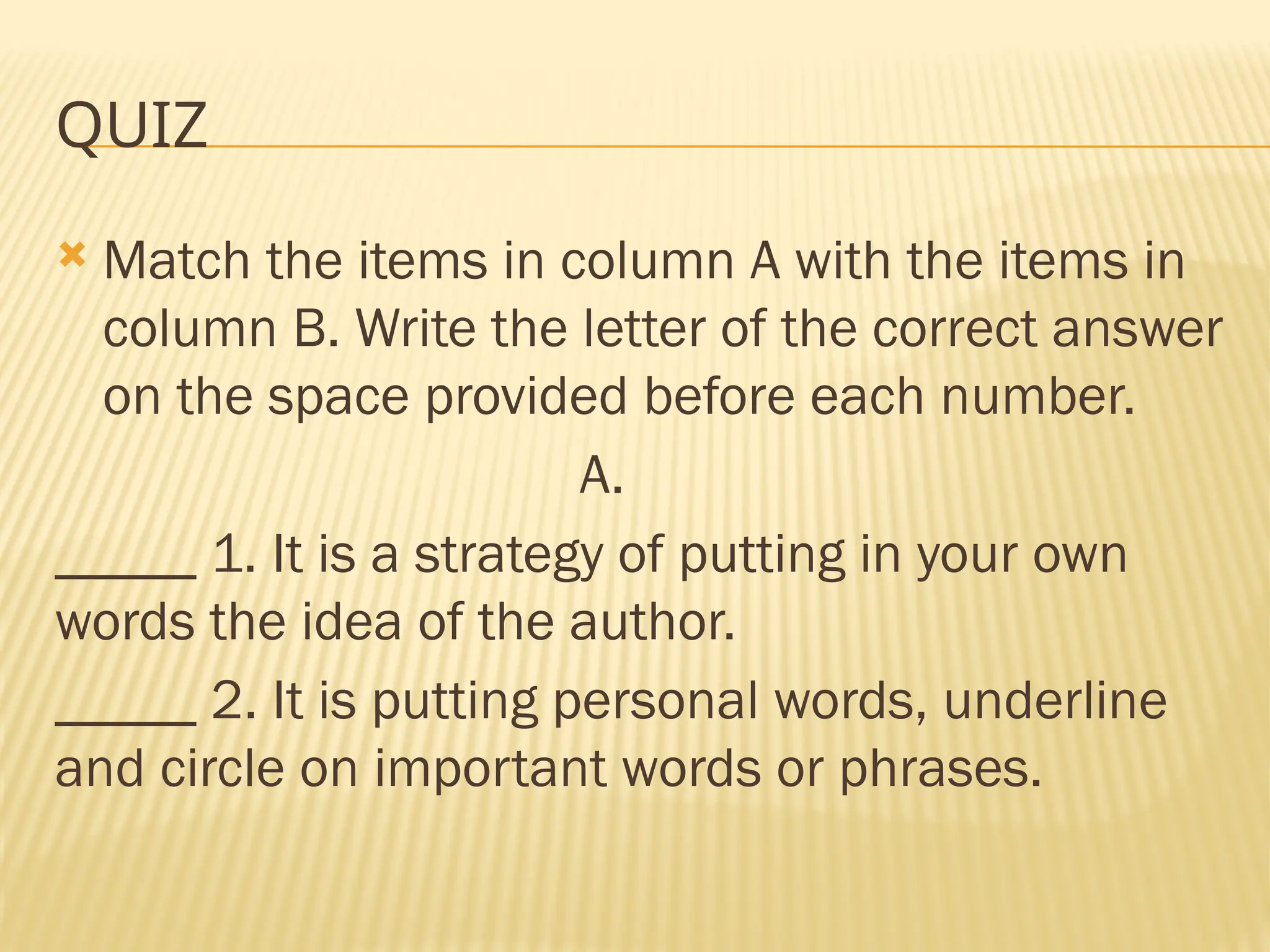 QUIZ
 Match the items in column A with the items in
column B. Write the letter of the correct answer
on the space provided before each number.
A.
_____ 1. It is a strategy of putting in your own
words the idea of the author.
_____ 2. It is putting personal words, underline
and circle on important words or phrases.
 