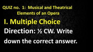QUIZ no. 1: Musical and Theatrical
Elements of an Opera
I. Multiple Choice
Direction: ½ CW. Write
down the correct answer.
 