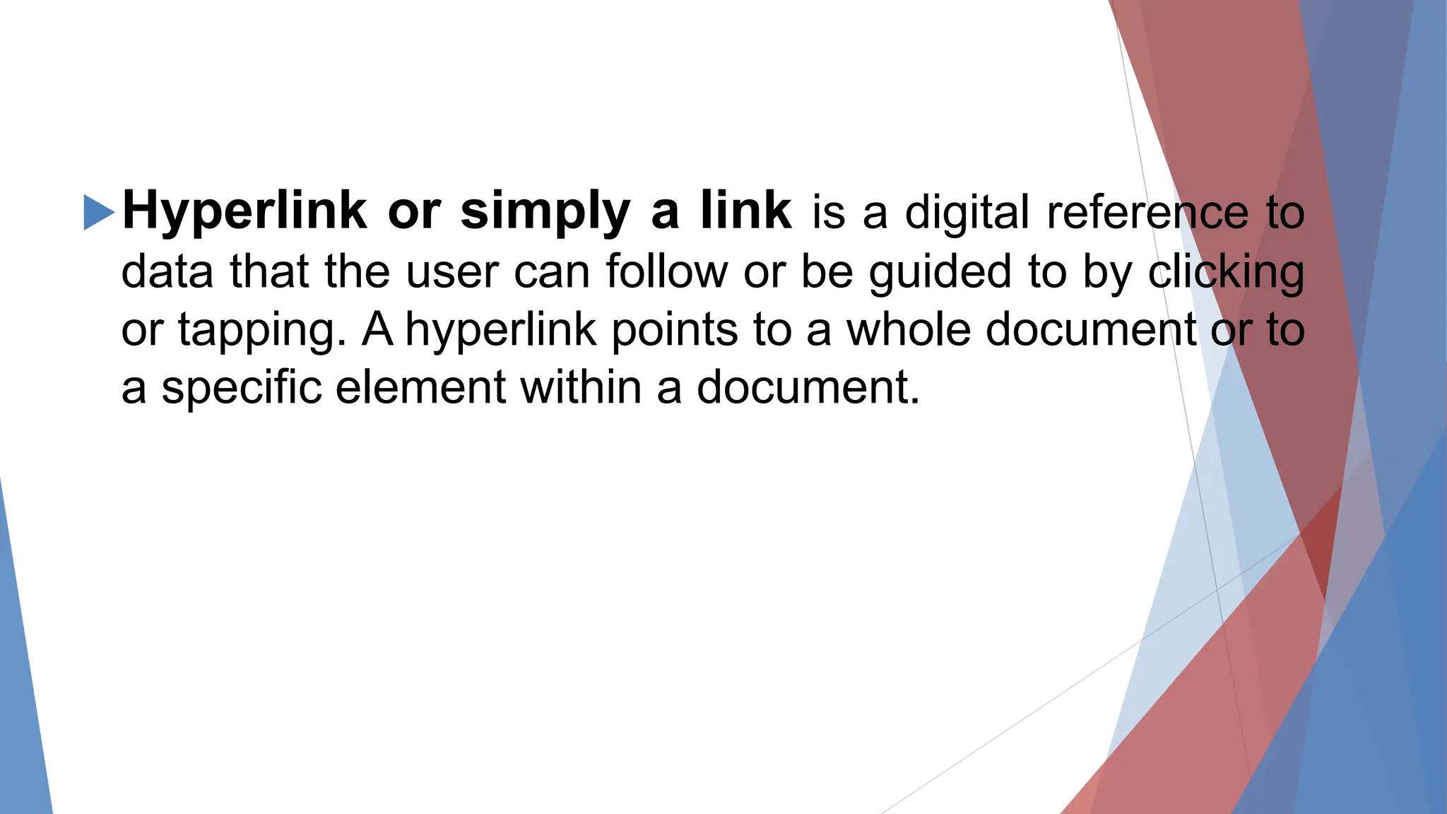 Hyperlink or simply a link is a digital reference to
data that the user can follow or be guided to by clicking
or tapping. A hyperlink points to a whole document or to
a specific element within a document.
 