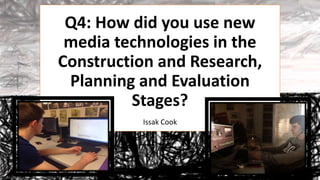 Q4: How did you use new
media technologies in the
Construction and Research,
Planning and Evaluation
Stages?
Issak Cook
 