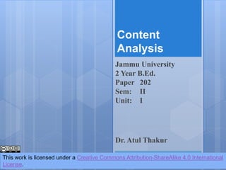 Content
Analysis
Jammu University
2 Year B.Ed.
Paper 202
Sem: II
Unit: I
This work is licensed under a Creative Commons Attribution-ShareAlike 4.0 International
License.
Dr. Atul Thakur
 