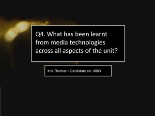 Q4. What has been learnt
from media technologies
across all aspects of the unit?

    Kris Thomas – Candidate no. 4883
 