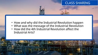 • How and why did the Industrial Revolution happen
• What was the message of the Industrial Revolution
• How did the 4th Industrial Revolution affect the
Industrial Arts?
CLASS SHARING
 