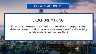 Directions: Learners are asked to make a brochure promoting
different areas in Industrial Arts. (See worksheet for the activity
which students will accomplish.)
LESSON ACTIVITY
BROCHURE MAKING
 