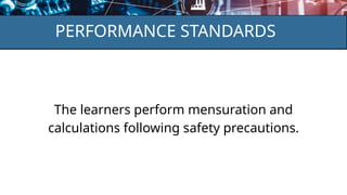 PERFORMANCE STANDARDS
The learners perform mensuration and
calculations following safety precautions.
 