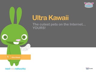 Ultra Kawaii
                     The cutest pets on the Internet...
                     YOURS!




1   | Ultra Kawaii


                                                          Q4 2009
 