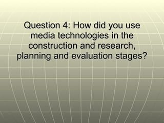 Question 4: How did you use media technologies in the construction and research, planning and evaluation stages? 