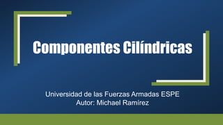 Componentes Cilíndricas
Universidad de las Fuerzas Armadas ESPE
Autor: Michael Ramírez
 