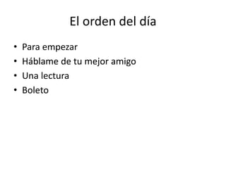 El orden del día
• Para empezar
• Háblame de tu mejor amigo
• Una lectura
• Boleto
 