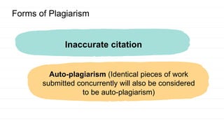 Forms of Plagiarism
Inaccurate citation
Auto-plagiarism (Identical pieces of work
submitted concurrently will also be considered
to be auto-plagiarism)
 