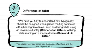 Difference of form
“We have yet fully to understand how typography
should be designed when glance reading competes
with other cognitive tasks, such as driving while using
an in-vehicle display (Reimer et al. 2014) or walking
while reading on a mobile device (Chen and Lin
2016).”
*The citation provided comprises the names of authors and the
year of publication.
 