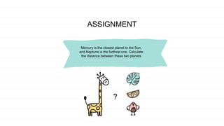 ASSIGNMENT
Mercury is the closest planet to the Sun,
and Neptune is the farthest one. Calculate
the distance between these two planets
?
 