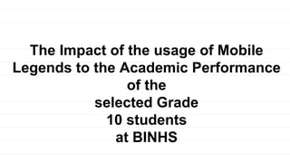 The Impact of the usage of Mobile
Legends to the Academic Performance
of the
selected Grade
10 students
at BINHS
 