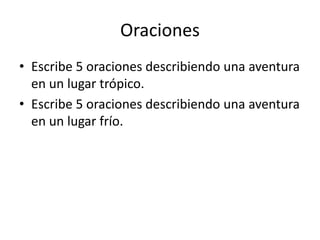 Oraciones
• Escribe 5 oraciones describiendo una aventura
en un lugar trópico.
• Escribe 5 oraciones describiendo una aventura
en un lugar frío.
 