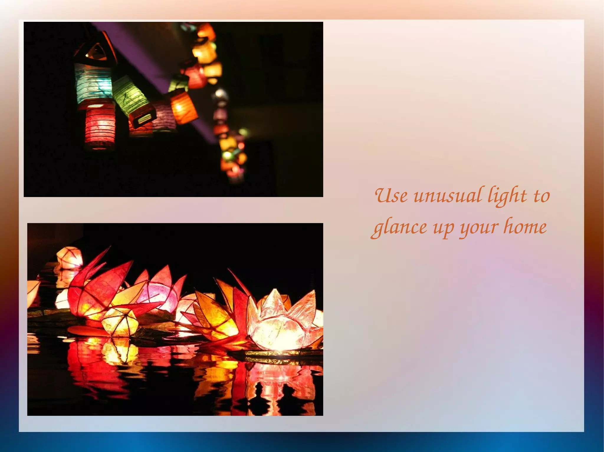 Use unusual light to
glance up your home