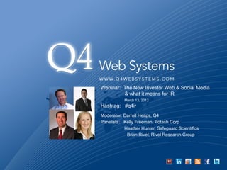 Webinar: The New Investor Web & Social Media
         & what it means for IR
           March 13, 2012
Hashtag: #q4ir
Moderator: Darrell Heaps, Q4
Panelists: Kelly Freeman, Potash Corp
           Heather Hunter, Safeguard Scientifics
            Brian Rivel, Rivel Research Group
 