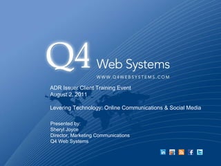ADR Issuer Client Training Event August 2, 2011 Levering Technology: Online Communications & Social Media Presented by: Sheryl Joyce Director, Marketing Communications Q4 Web Systems 