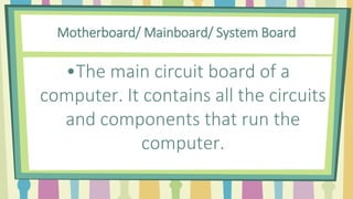 Motherboard/ Mainboard/ System Board
•The main circuit board of a
computer. It contains all the circuits
and components that run the
computer.
 