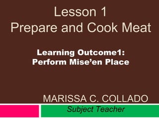Lesson 1
Prepare and Cook Meat
MARISSA C. COLLADO
Subject Teacher
Learning Outcome1:
Perform Mise’en Place
 
