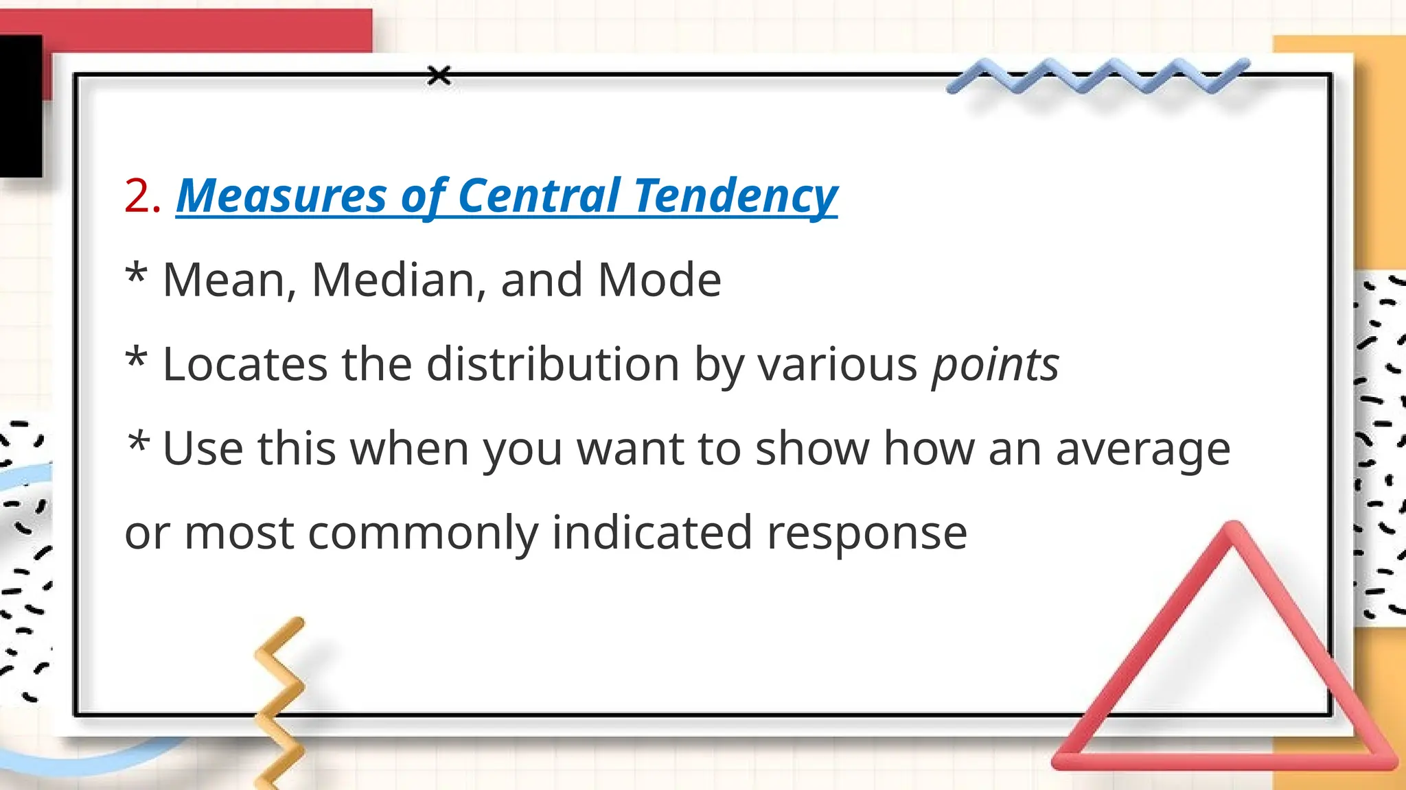 2. Measures of Central Tendency
* Mean, Median, and Mode
* Locates the distribution by various points
* Use this when you want to show how an average
or most commonly indicated response
 