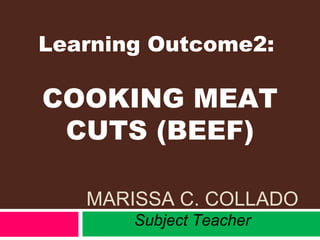 MARISSA C. COLLADO
Subject Teacher
Learning Outcome2:
COOKING MEAT
CUTS (BEEF)
 