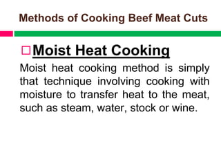 Methods of Cooking Beef Meat Cuts
◻Moist Heat Cooking
Moist heat cooking method is simply
that technique involving cooking with
moisture to transfer heat to the meat,
such as steam, water, stock or wine.
 