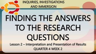 FINDING THE ANSWERS
TO THE RESEARCH
QUESTIONS
Lesson 2 – Interpretation and Presentation of Results
QUARTER 4 WEEK 2
INQUIRIES, INVESTIGATIONS
AND IMMERSION
 