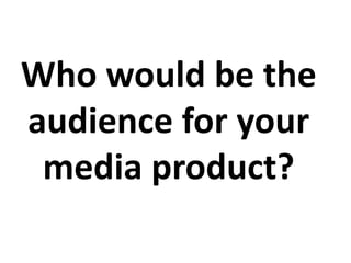 Who would be the
audience for your
 media product?
 