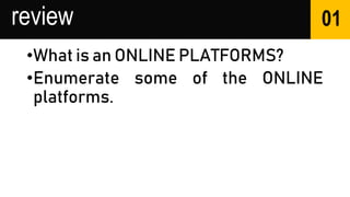 review
•What is an ONLINE PLATFORMS?
•Enumerate some of the ONLINE
platforms.
01
 