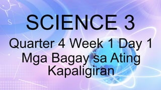 SCIENCE 3
Quarter 4 Week 1 Day 1
Mga Bagay sa Ating
Kapaligiran
 