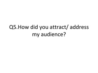 Q5.How did you attract/ address my audience? 