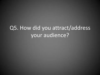 Q5. How did you attract/address
       your audience?
 