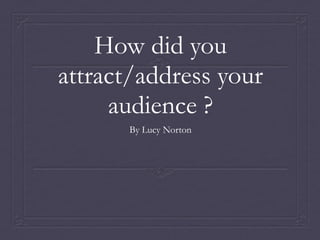 How did you
attract/address your
     audience ?
      By Lucy Norton
 
