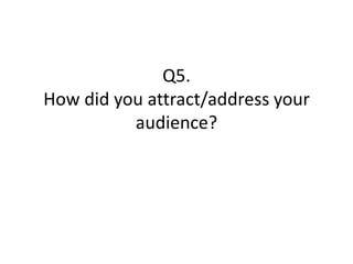 Q5.
How did you attract/address your
          audience?
 
