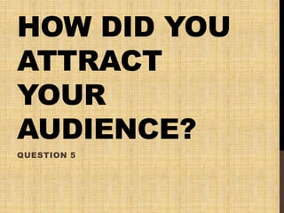 HOW DID YOU
ATTRACT
YOUR
AUDIENCE?
QUESTION 5
 